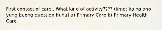 First contact of care...What kind of activity???? (limot ko na ano yung buong question huhu) a) Primary Care b) Primary Health Care