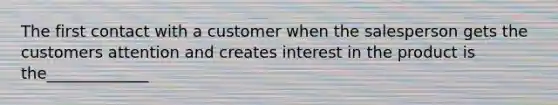 The first contact with a customer when the salesperson gets the customers attention and creates interest in the product is the_____________