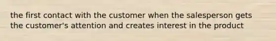 the first contact with the customer when the salesperson gets the customer's attention and creates interest in the product