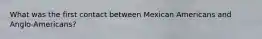 What was the first contact between Mexican Americans and Anglo-Americans?