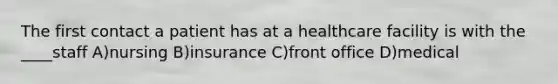 The first contact a patient has at a healthcare facility is with the ____staff A)nursing B)insurance C)front office D)medical