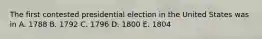 The first contested presidential election in the United States was in A. 1788 B. 1792 C. 1796 D. 1800 E. 1804