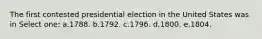 The first contested presidential election in the United States was in Select one: a.1788. b.1792. c.1796. d.1800. e.1804.