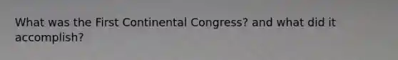 What was the First Continental Congress? and what did it accomplish?