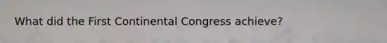 What did the First Continental Congress achieve?