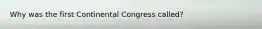 Why was the first Continental Congress called?