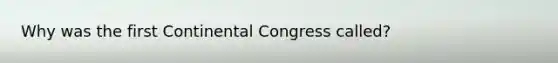 Why was the first Continental Congress called?