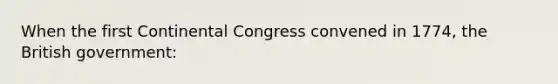 When the <a href='https://www.questionai.com/knowledge/kyo2jHaCg4-first-continental-congress' class='anchor-knowledge'>first continental congress</a> convened in 1774, the British government: