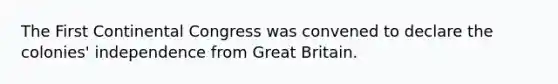 The First Continental Congress was convened to declare the colonies' independence from Great Britain.