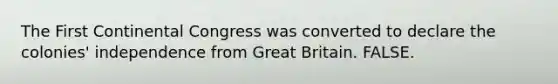 The First Continental Congress was converted to declare the colonies' independence from Great Britain. FALSE.