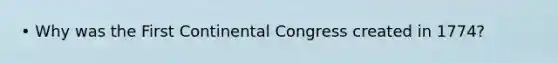 • Why was the First Continental Congress created in 1774?