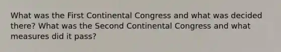 What was the First Continental Congress and what was decided there? What was the Second Continental Congress and what measures did it pass?