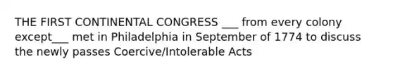 THE FIRST CONTINENTAL CONGRESS ___ from every colony except___ met in Philadelphia in September of 1774 to discuss the newly passes Coercive/Intolerable Acts