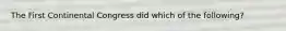 The First Continental Congress did which of the following?