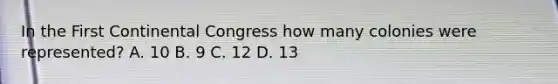 In the First Continental Congress how many colonies were represented? A. 10 B. 9 C. 12 D. 13