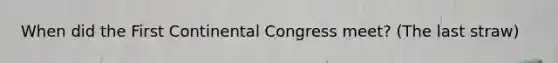 When did the First Continental Congress meet? (The last straw)