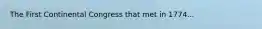 The First Continental Congress that met in 1774...