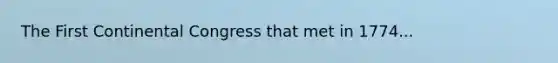 The First Continental Congress that met in 1774...