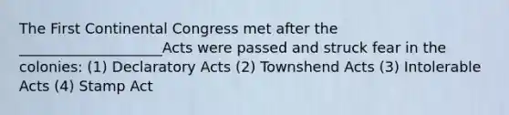 The First Continental Congress met after the ____________________Acts were passed and struck fear in the colonies: (1) Declaratory Acts (2) Townshend Acts (3) Intolerable Acts (4) Stamp Act