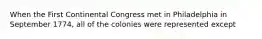 When the First Continental Congress met in Philadelphia in September 1774, all of the colonies were represented except