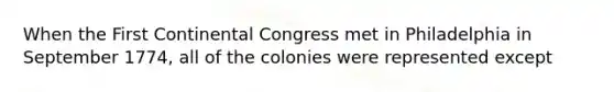 When the First Continental Congress met in Philadelphia in September 1774, all of the colonies were represented except