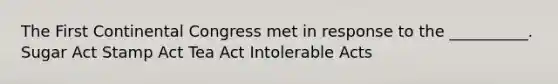 The First Continental Congress met in response to the __________. Sugar Act Stamp Act Tea Act Intolerable Acts