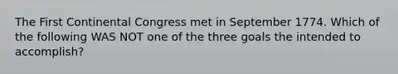 The First Continental Congress met in September 1774. Which of the following WAS NOT one of the three goals the intended to accomplish?