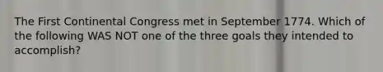 The First Continental Congress met in September 1774. Which of the following WAS NOT one of the three goals they intended to accomplish?