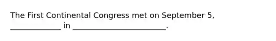 The First Continental Congress met on September 5, _____________ in ________________________.