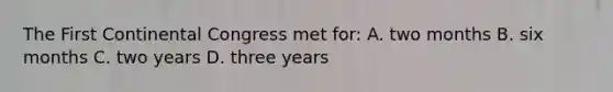 The First Continental Congress met for: A. two months B. six months C. two years D. three years