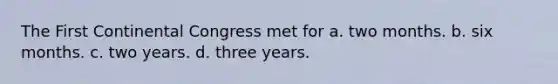 The First Continental Congress met for a. two months. b. six months. c. two years. d. three years.