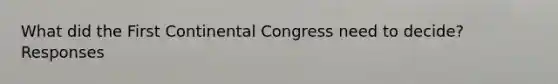 What did the First Continental Congress need to decide? Responses