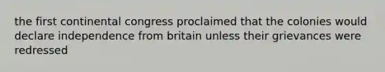 the first continental congress proclaimed that the colonies would declare independence from britain unless their grievances were redressed