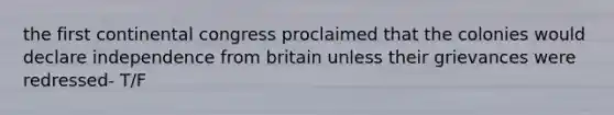 the first continental congress proclaimed that the colonies would declare independence from britain unless their grievances were redressed- T/F