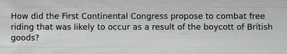 How did the First Continental Congress propose to combat free riding that was likely to occur as a result of the boycott of British goods?