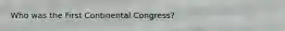 Who was the First Continental Congress?