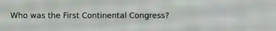 Who was the First Continental Congress?