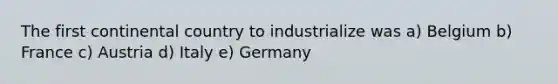 The first continental country to industrialize was a) Belgium b) France c) Austria d) Italy e) Germany