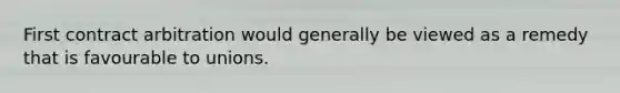 First contract arbitration would generally be viewed as a remedy that is favourable to unions.