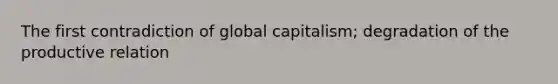 The first contradiction of global capitalism; degradation of the productive relation