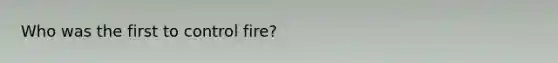 Who was the first to control fire?