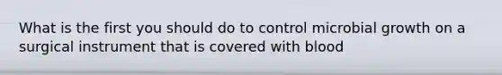 What is the first you should do to control microbial growth on a surgical instrument that is covered with blood