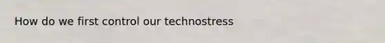 How do we first control our technostress