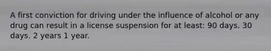 A first conviction for driving under the influence of alcohol or any drug can result in a license suspension for at least: 90 days. 30 days. 2 years 1 year.