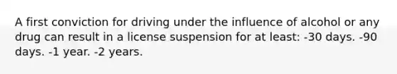 A first conviction for driving under the influence of alcohol or any drug can result in a license suspension for at least: -30 days. -90 days. -1 year. -2 years.