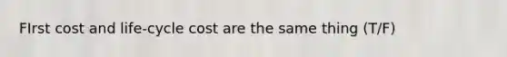 FIrst cost and life-cycle cost are the same thing (T/F)
