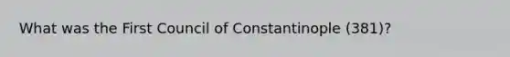 What was the First Council of Constantinople (381)?