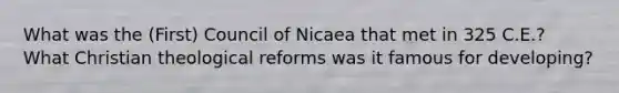 What was the (First) Council of Nicaea that met in 325 C.E.? What Christian theological reforms was it famous for developing?