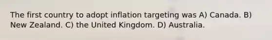 The first country to adopt inflation targeting was A) Canada. B) New Zealand. C) the United Kingdom. D) Australia.