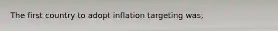 The first country to adopt inflation targeting was,